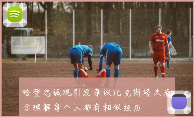 哈登忠诚观引发争议比克斯塔夫表示理解每个人都有相似经历