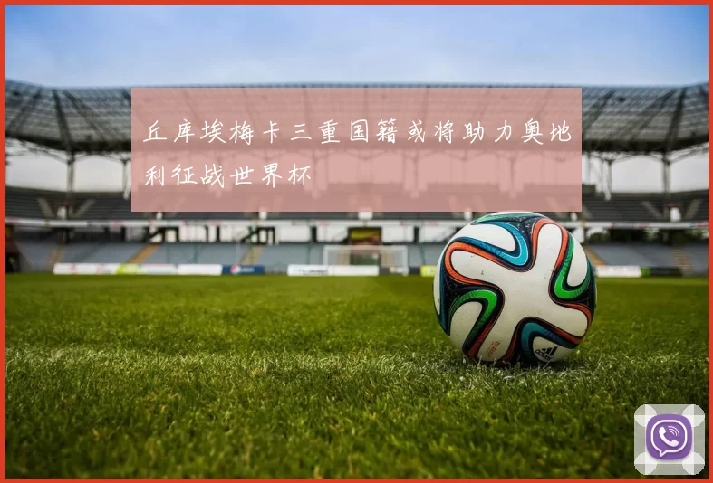 丘库埃梅卡三重国籍或将助力奥地利征战世界杯