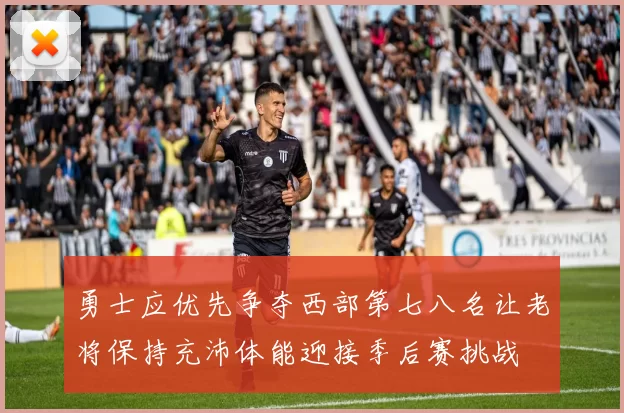 勇士应优先争夺西部第七八名让老将保持充沛体能迎接季后赛挑战