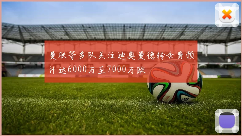 曼联等多队关注迪奥曼德转会费预计达6000万至7000万欧