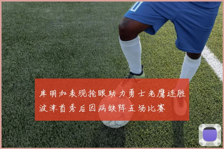 库明加表现抢眼助力勇士老鹰连胜波津首秀后因病缺阵五场比赛