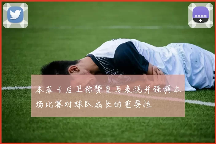本菲卡后卫称赞皇马表现并强调本场比赛对球队成长的重要性