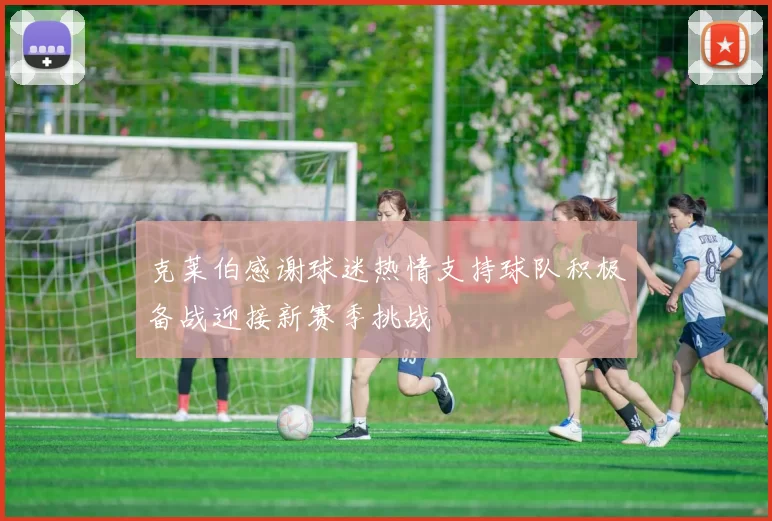 克莱伯感谢球迷热情支持球队积极备战迎接新赛季挑战