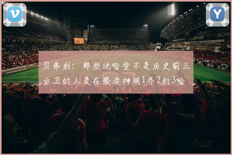 贝弗利：那些说哈登不是历史前三分卫的人是在亵渎神明1乔2科3哈