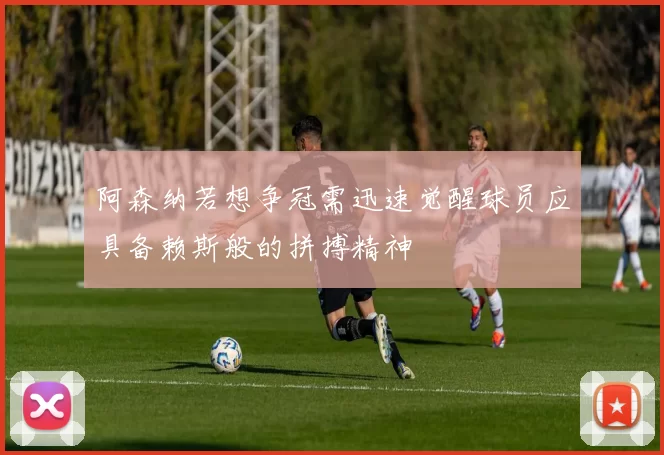 阿森纳若想争冠需迅速觉醒球员应具备赖斯般的拼搏精神