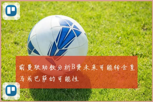 前曼联助教分析B费未来可能转会皇马或巴萨的可能性