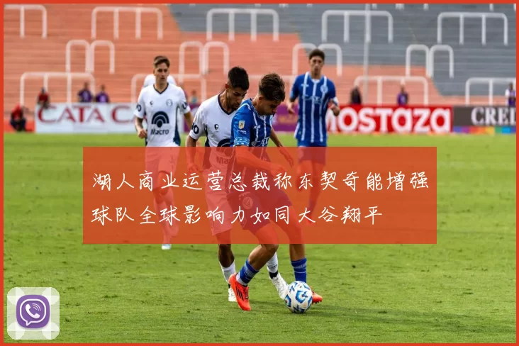 湖人商业运营总裁称东契奇能增强球队全球影响力如同大谷翔平