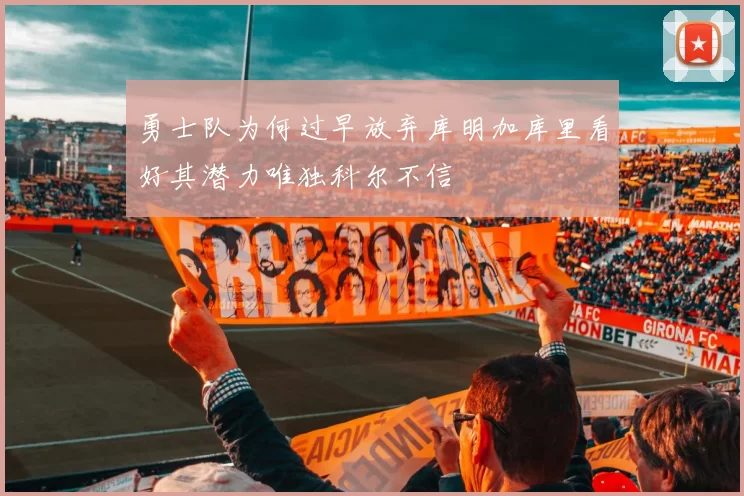 勇士队为何过早放弃库明加库里看好其潜力唯独科尔不信