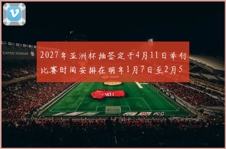 2027年亚洲杯抽签定于4月11日举行比赛时间安排在明年1月7日至2月5日