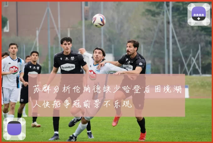 苏群分析伦纳德缺少哈登后困境湖人快船争冠前景不乐观