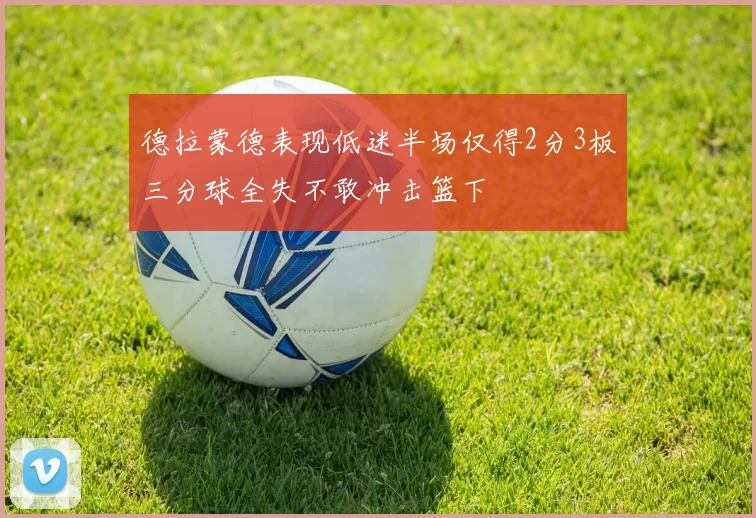 德拉蒙德表现低迷半场仅得2分3板三分球全失不敢冲击篮下