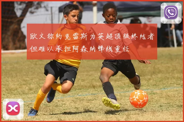 欧文称约克雷斯为英超顶级终结者但难以承担阿森纳锋线重任
