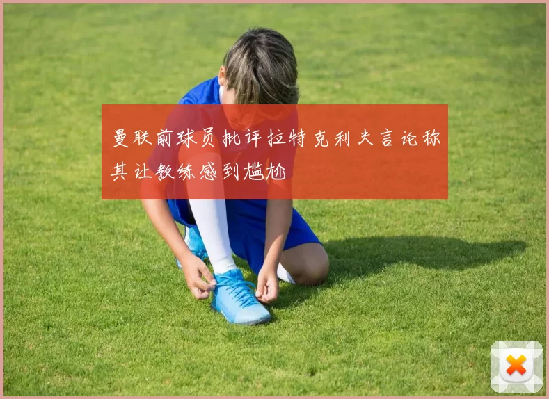 曼联前球员批评拉特克利夫言论称其让教练感到尴尬