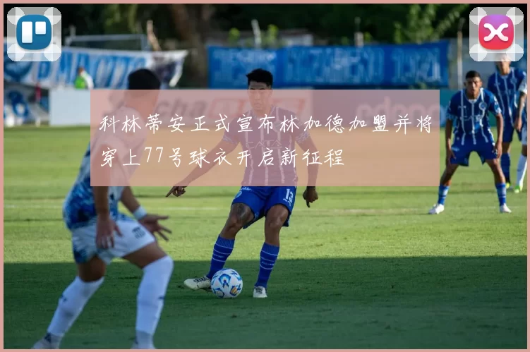 科林蒂安正式宣布林加德加盟并将穿上77号球衣开启新征程