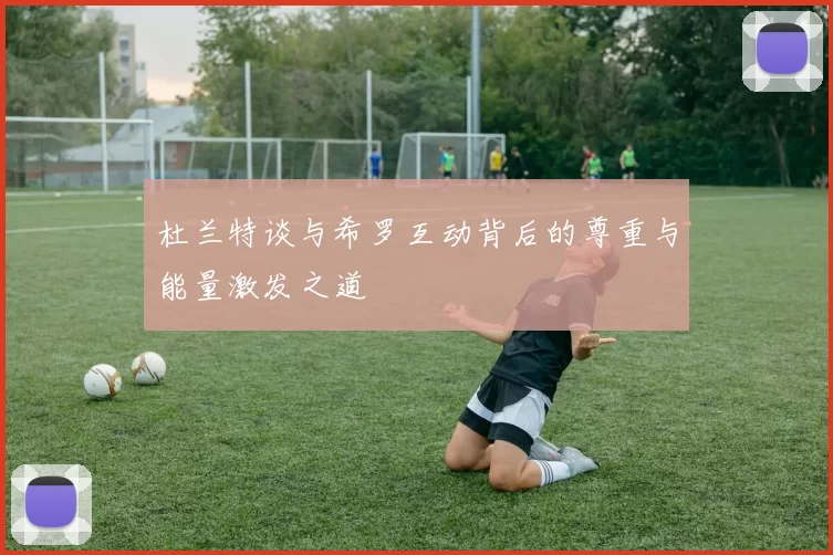 杜兰特谈与希罗互动背后的尊重与能量激发之道