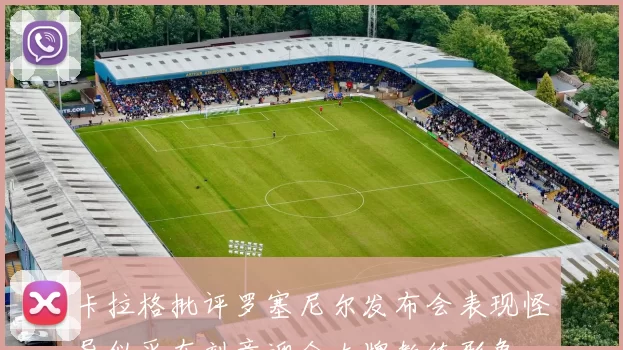 卡拉格批评罗塞尼尔发布会表现怪异似乎在刻意迎合大牌教练形象