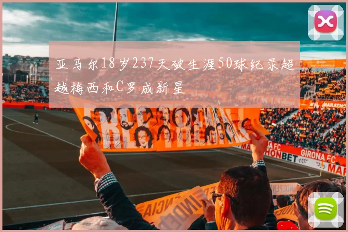 亚马尔18岁237天破生涯50球纪录超越梅西和C罗成新星