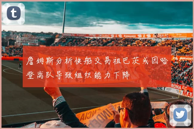 詹姆斯分析快船交易祖巴茨或因哈登离队导致组织能力下降