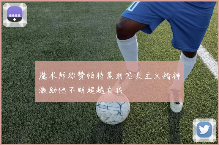 魔术师称赞帕特莱利完美主义精神激励他不断超越自我