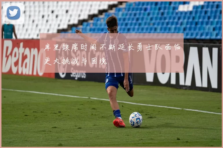 库里缺席时间不断延长勇士队面临更大挑战与困境