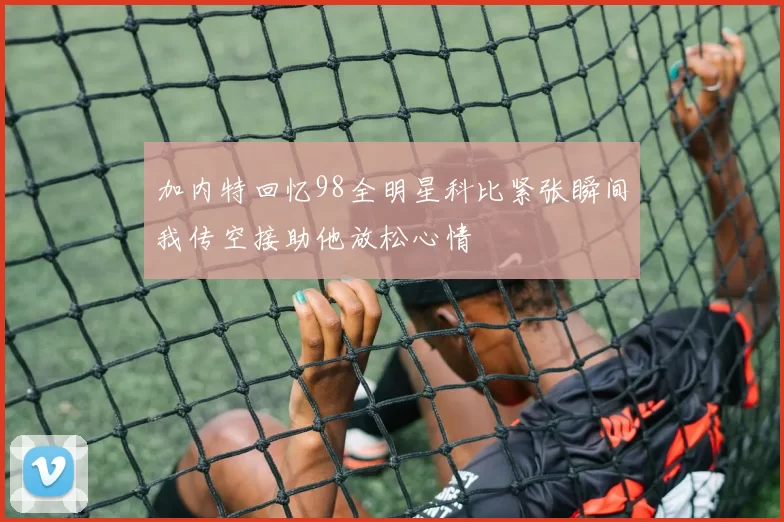 加内特回忆98全明星科比紧张瞬间我传空接助他放松心情
