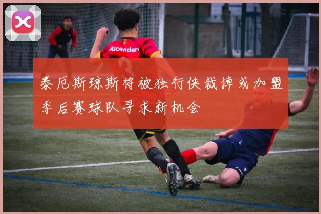 泰厄斯琼斯将被独行侠裁掉或加盟季后赛球队寻求新机会