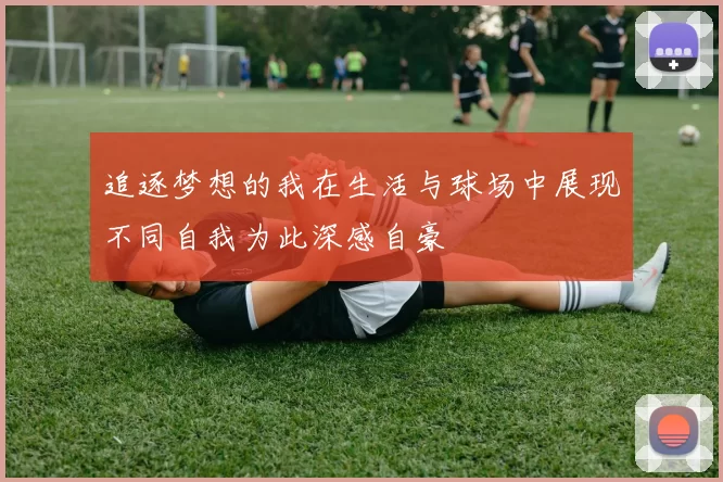 追逐梦想的我在生活与球场中展现不同自我为此深感自豪