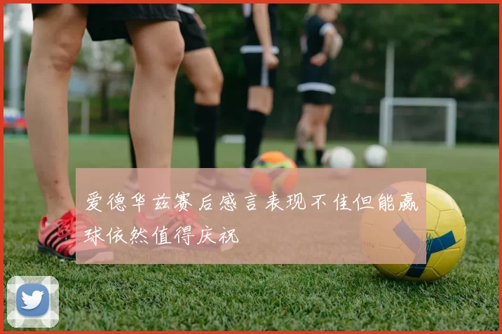 爱德华兹赛后感言表现不佳但能赢球依然值得庆祝