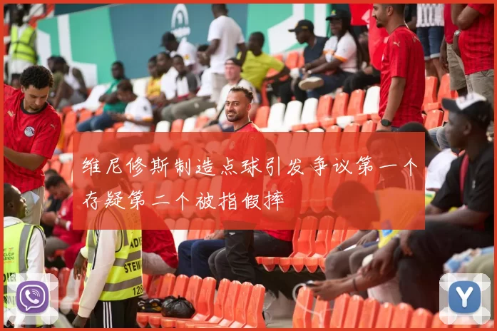 维尼修斯制造点球引发争议第一个存疑第二个被指假摔