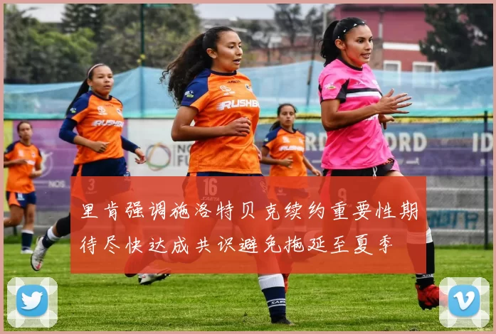 里肯强调施洛特贝克续约重要性期待尽快达成共识避免拖延至夏季
