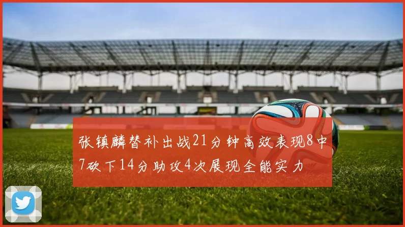 张镇麟替补出战21分钟高效表现8中7砍下14分助攻4次展现全能实力